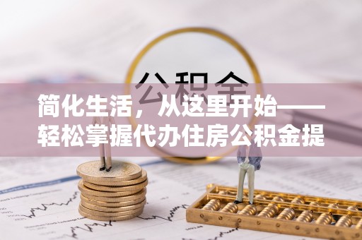 崁顶简化生活，从这里开始——轻松掌握代办住房公积金提取全流程
