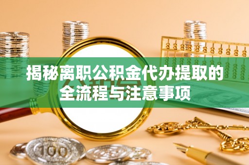 崁顶揭秘离职公积金代办提取的全流程与注意事项