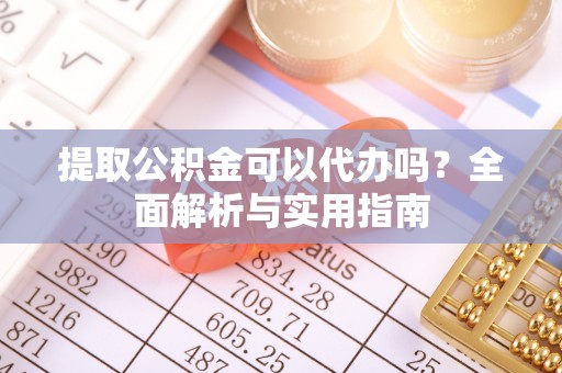 崁顶提取公积金可以代办吗？全面解析与实用指南