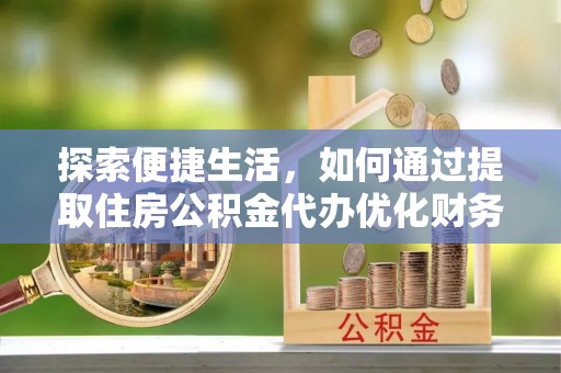 崁顶探索便捷生活，如何通过提取住房公积金代办优化财务规划