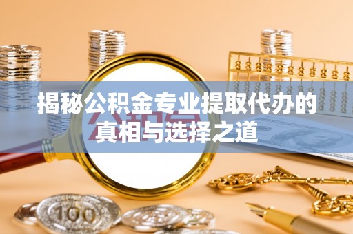 崁顶揭秘公积金专业提取代办的真相与选择之道