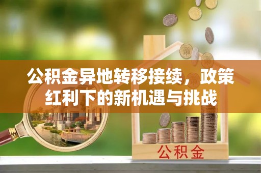 崁顶公积金异地转移接续，政策红利下的新机遇与挑战