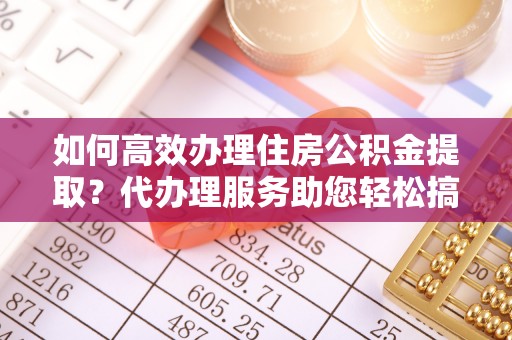 崁顶如何高效办理住房公积金提取？代办理服务助您轻松搞定