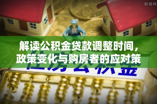 崁顶解读公积金贷款调整时间，政策变化与购房者的应对策略