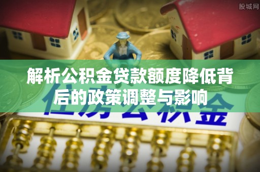 崁顶解析公积金贷款额度降低背后的政策调整与影响