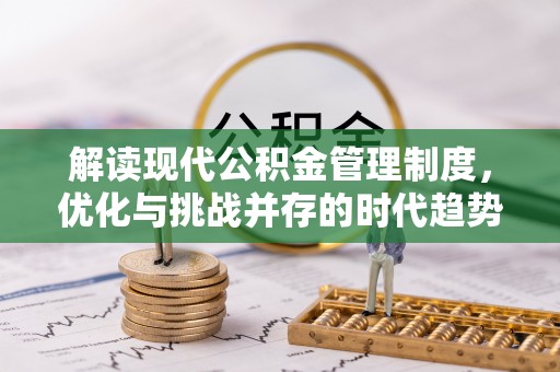 崁顶解读现代公积金管理制度，优化与挑战并存的时代趋势