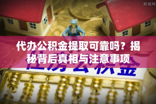 崁顶代办公积金提取可靠吗？揭秘背后真相与注意事项