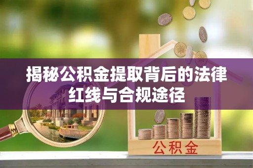崁顶揭秘公积金提取背后的法律红线与合规途径