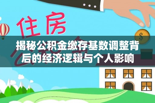 崁顶揭秘公积金缴存基数调整背后的经济逻辑与个人影响