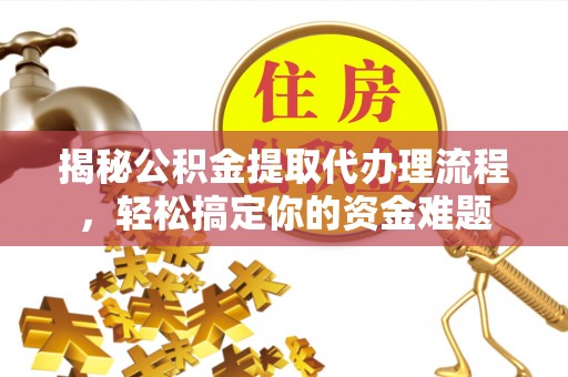 崁顶揭秘公积金提取代办理流程，轻松搞定你的资金难题