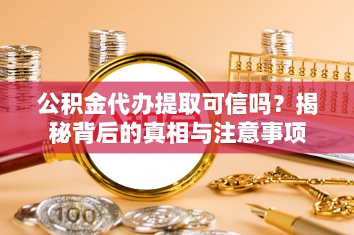 崁顶公积金代办提取可信吗？揭秘背后的真相与注意事项