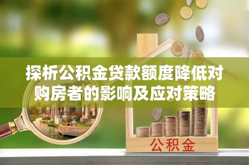 崁顶探析公积金贷款额度降低对购房者的影响及应对策略