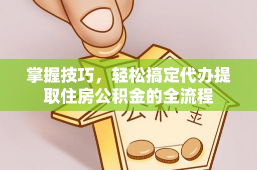 崁顶掌握技巧，轻松搞定代办提取住房公积金的全流程