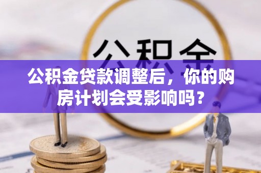 崁顶公积金贷款调整后，你的购房计划会受影响吗？