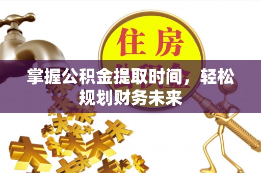 崁顶掌握公积金提取时间，轻松规划财务未来