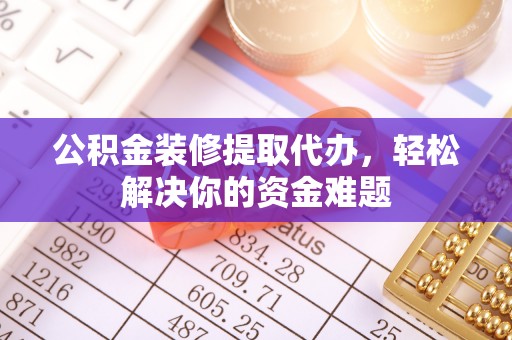 崁顶公积金装修提取代办，轻松解决你的资金难题