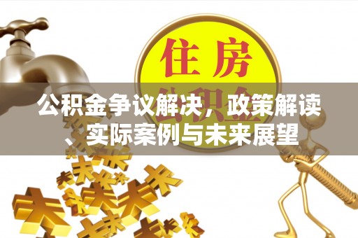 崁顶公积金争议解决，政策解读、实际案例与未来展望