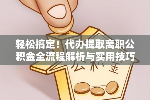 崁顶轻松搞定！代办提取离职公积金全流程解析与实用技巧