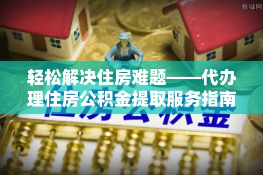 崁顶轻松解决住房难题——代办理住房公积金提取服务指南