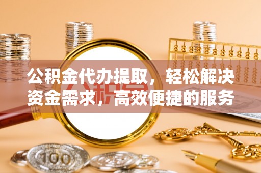 崁顶公积金代办提取，轻松解决资金需求，高效便捷的服务选择