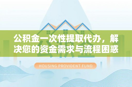 崁顶公积金一次性提取代办，解决您的资金需求与流程困惑