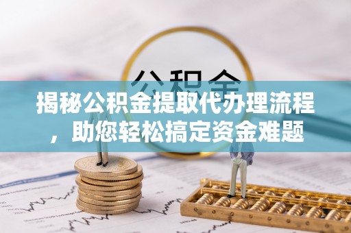 崁顶揭秘公积金提取代办理流程，助您轻松搞定资金难题