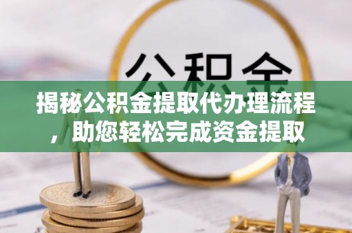 崁顶揭秘公积金提取代办理流程，助您轻松完成资金提取