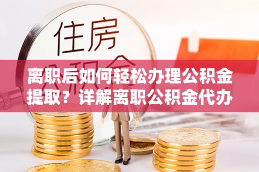 崁顶离职后如何轻松办理公积金提取？详解离职公积金代办提取流程