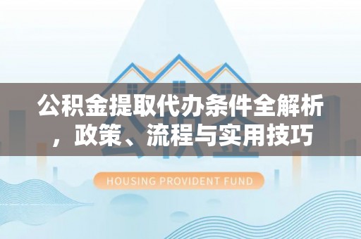 崁顶公积金提取代办条件全解析，政策、流程与实用技巧