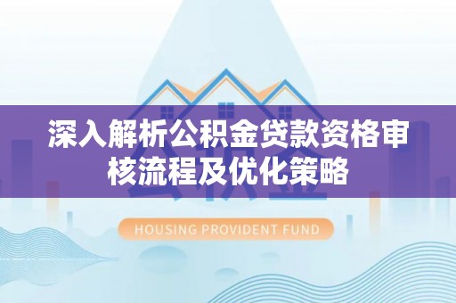崁顶深入解析公积金贷款资格审核流程及优化策略