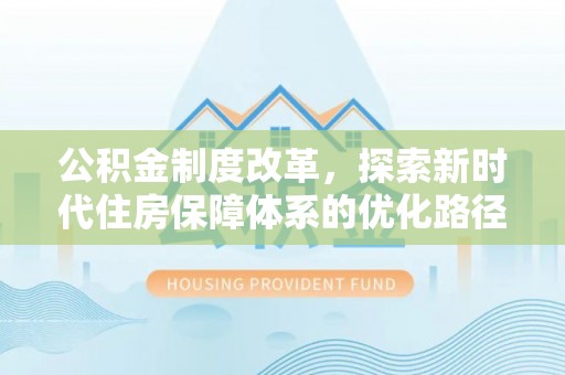 崁顶公积金制度改革，探索新时代住房保障体系的优化路径