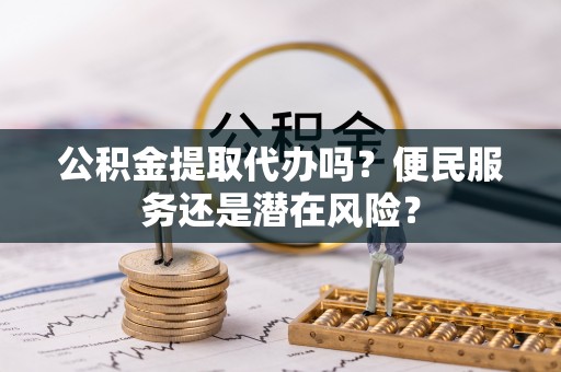 崁顶公积金提取代办吗？便民服务还是潜在风险？