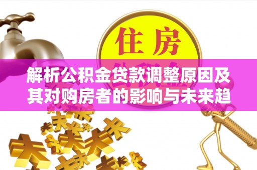 崁顶解析公积金贷款调整原因及其对购房者的影响与未来趋势