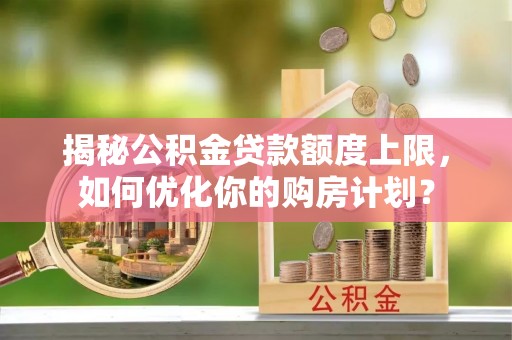 崁顶揭秘公积金贷款额度上限，如何优化你的购房计划？