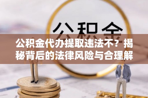 崁顶公积金代办提取违法不？揭秘背后的法律风险与合理解决方案
