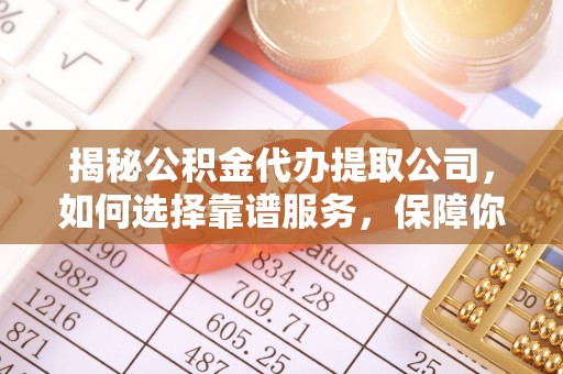 崁顶揭秘公积金代办提取公司，如何选择靠谱服务，保障你的资金安全