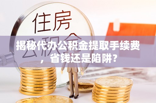 崁顶揭秘代办公积金提取手续费，省钱还是陷阱？