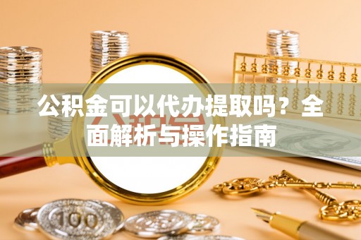 崁顶公积金可以代办提取吗？全面解析与操作指南