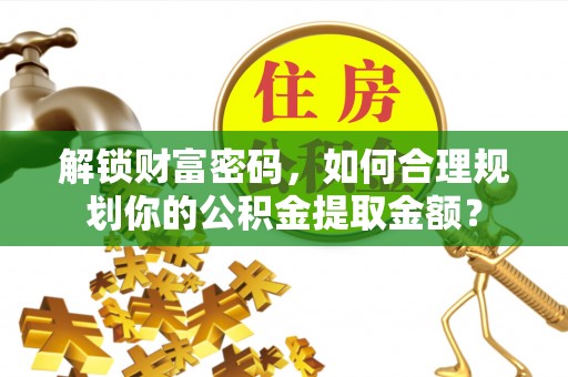 崁顶解锁财富密码，如何合理规划你的公积金提取金额？