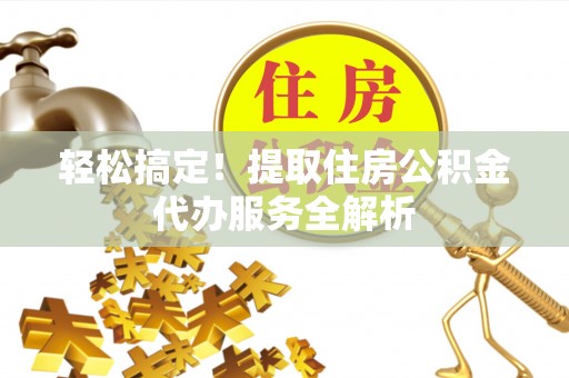 崁顶轻松搞定！提取住房公积金代办服务全解析