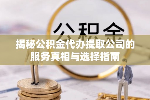 崁顶揭秘公积金代办提取公司的服务真相与选择指南