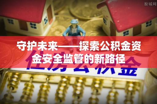 崁顶守护未来——探索公积金资金安全监管的新路径