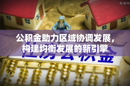 崁顶公积金助力区域协调发展，构建均衡发展的新引擎