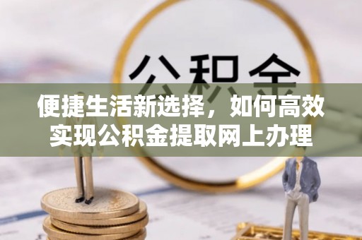 崁顶便捷生活新选择，如何高效实现公积金提取网上办理