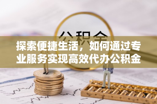 崁顶探索便捷生活，如何通过专业服务实现高效代办公积金提取