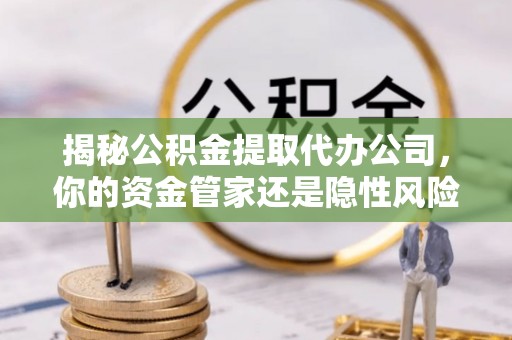 崁顶揭秘公积金提取代办公司，你的资金管家还是隐性风险？
