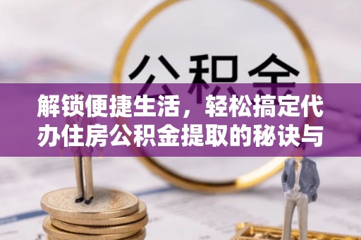崁顶解锁便捷生活，轻松搞定代办住房公积金提取的秘诀与技巧
