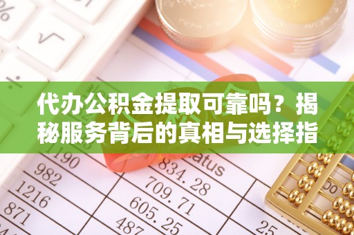崁顶代办公积金提取可靠吗？揭秘服务背后的真相与选择指南