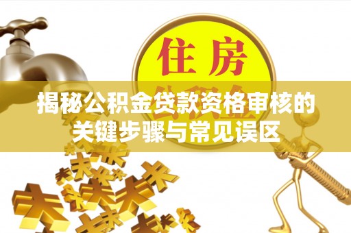 崁顶揭秘公积金贷款资格审核的关键步骤与常见误区