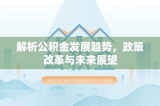 崁顶解析公积金发展趋势，政策改革与未来展望
